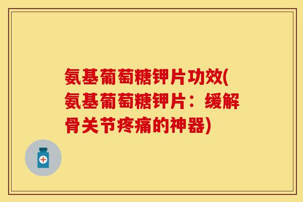 氨基葡萄糖钾片功效(氨基葡萄糖钾片：缓解骨关节疼痛的神器)