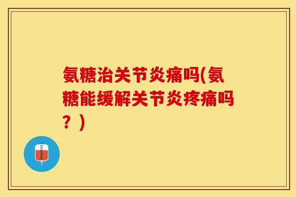 氨糖治关节炎痛吗(氨糖能缓解关节炎疼痛吗？)