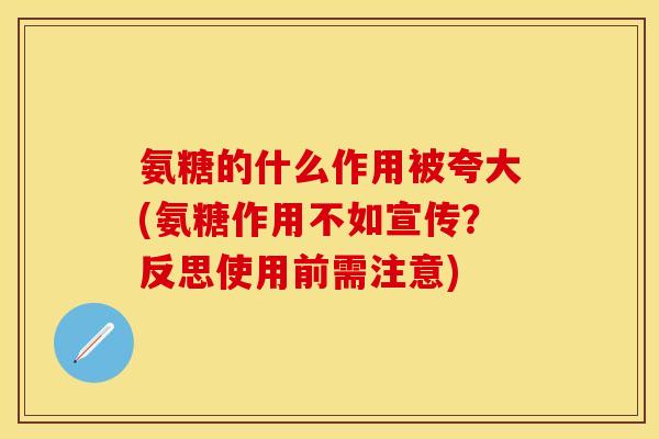 氨糖的什么作用被夸大(氨糖作用不如宣传？反思使用前需注意)