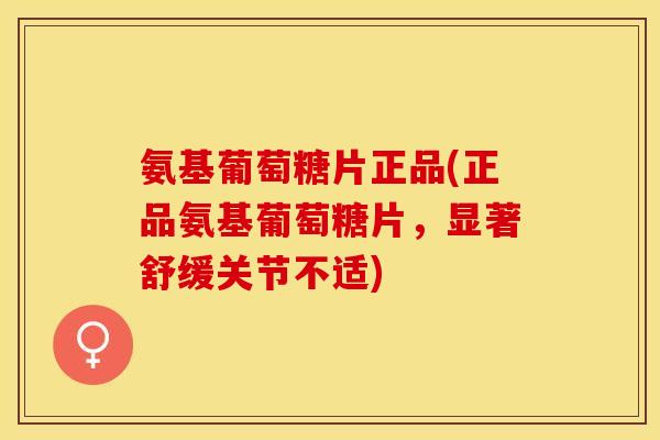氨基葡萄糖片正品(正品氨基葡萄糖片，显著舒缓关节不适)