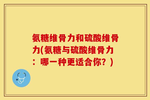 氨糖维骨力和硫酸维骨力(氨糖与硫酸维骨力：哪一种更适合你？)