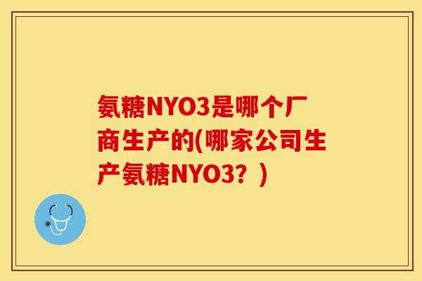氨糖NYO3是哪个厂商生产的(哪家公司生产氨糖NYO3？)