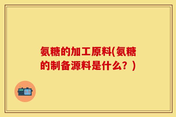 氨糖的加工原料(氨糖的制备源料是什么？)