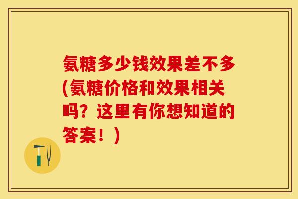 氨糖多少钱效果差不多(氨糖价格和效果相关吗？这里有你想知道的答案！)