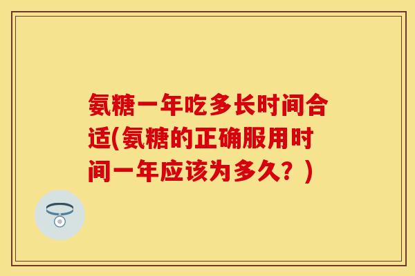 氨糖一年吃多长时间合适(氨糖的正确服用时间一年应该为多久？)