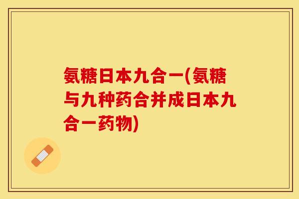 氨糖日本九合一(氨糖与九种药合并成日本九合一药物)