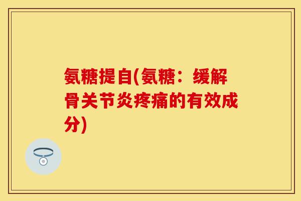 氨糖提自(氨糖：缓解骨关节炎疼痛的有效成分)