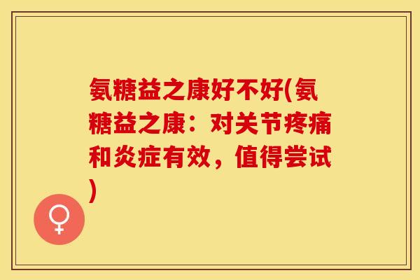 氨糖益之康好不好(氨糖益之康：对关节疼痛和炎症有效，值得尝试)