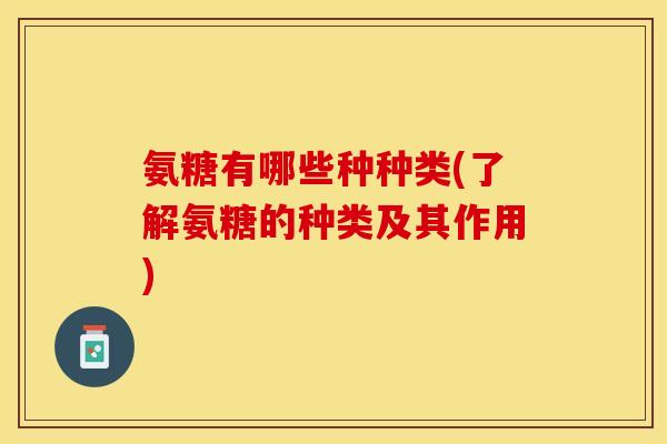氨糖有哪些种种类(了解氨糖的种类及其作用)