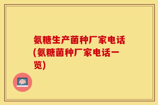 氨糖生产菌种厂家电话(氨糖菌种厂家电话一览)