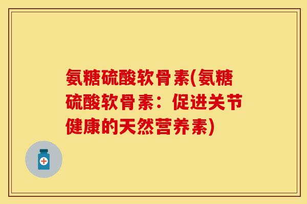 氨糖硫酸软骨素(氨糖硫酸软骨素:促进关节健康的天然营养素)-第1张图片-关节保镖 氨糖硫酸软骨素(氨糖硫酸软骨素:促进关节健康的天然营养素)-第1张图片-关节保镖
