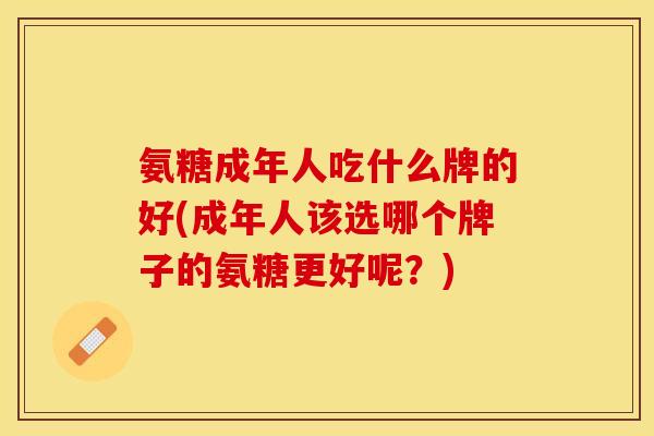 氨糖成年人吃什么牌的好(成年人该选哪个牌子的氨糖更好呢？)