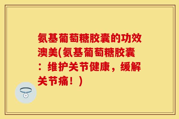 氨基葡萄糖胶囊的功效澳美(氨基葡萄糖胶囊:维护关节健康,缓解关节痛!)-第1张图片-关节保镖 氨基葡萄糖胶囊的功效澳美(氨基葡萄糖胶囊:维护关节健康,缓解关节痛!)-第1张图片-关节保镖