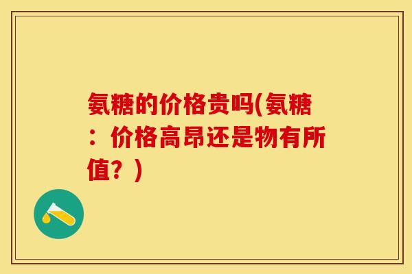氨糖的价格贵吗(氨糖：价格高昂还是物有所值？)