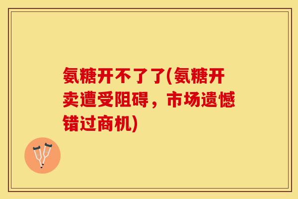 氨糖开不了了(氨糖开卖遭受阻碍，市场遗憾错过商机)