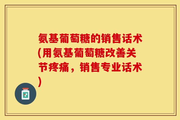 氨基葡萄糖的销售话术(用氨基葡萄糖改善关节疼痛，销售专业话术)