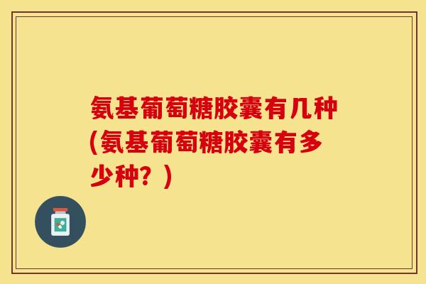 氨基葡萄糖胶囊有几种(氨基葡萄糖胶囊有多少种？)