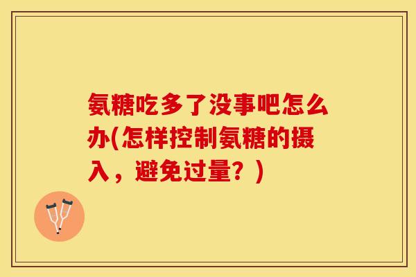 氨糖吃多了没事吧怎么办(怎样控制氨糖的摄入，避免过量？)