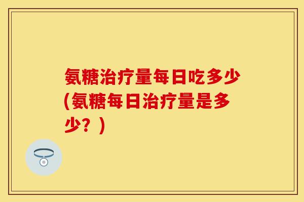 氨糖治疗量每日吃多少(氨糖每日治疗量是多少?)-第1张图片-关节保镖 氨糖治疗量每日吃多少(氨糖每日治疗量是多少?)-第1张图片-关节保镖