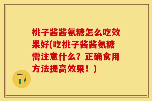 桃子酱酱氨糖怎么吃效果好(吃桃子酱酱氨糖需注意什么？正确食用方法提高效果！)