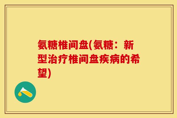 氨糖椎间盘(氨糖：新型治疗椎间盘疾病的希望)