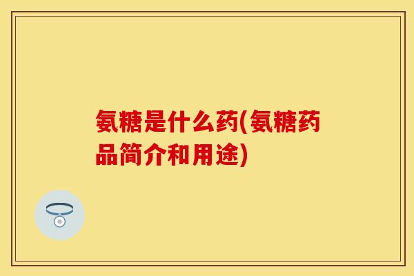 氨糖是什么药(氨糖药品简介和用途)