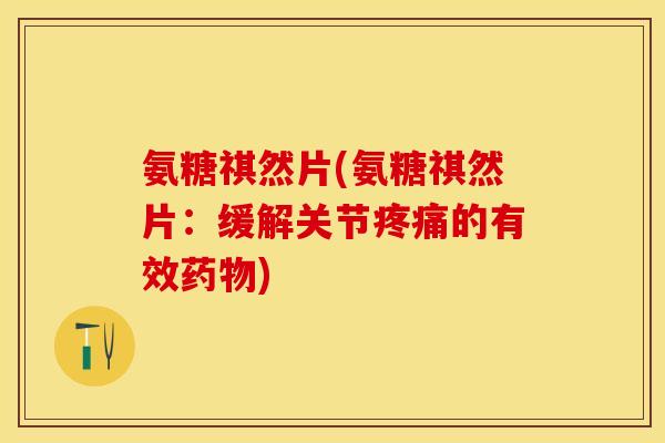 氨糖祺然片(氨糖祺然片：缓解关节疼痛的有效药物)