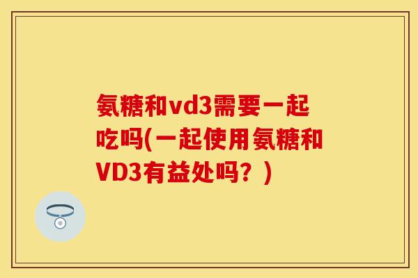 氨糖和vd3需要一起吃吗(一起使用氨糖和VD3有益处吗？)