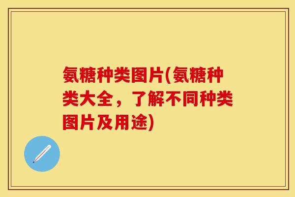 氨糖种类图片(氨糖种类大全，了解不同种类图片及用途)