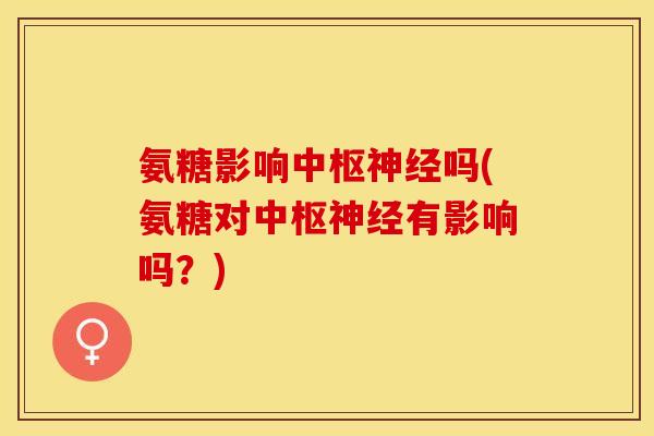 氨糖影响中枢神经吗(氨糖对中枢神经有影响吗？)