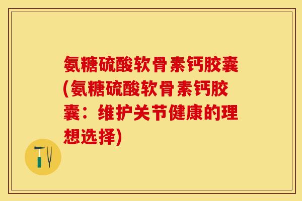 氨糖硫酸软骨素钙胶囊(氨糖硫酸软骨素钙胶囊：维护关节健康的理想选择)