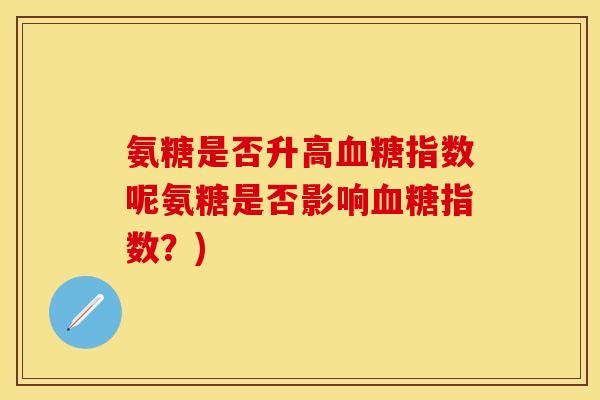 氨糖是否升高血糖指数呢氨糖是否影响血糖指数?)-第1张图片-关节保镖 氨糖是否升高血糖指数呢氨糖是否影响血糖指数?)-第1张图片-关节保镖