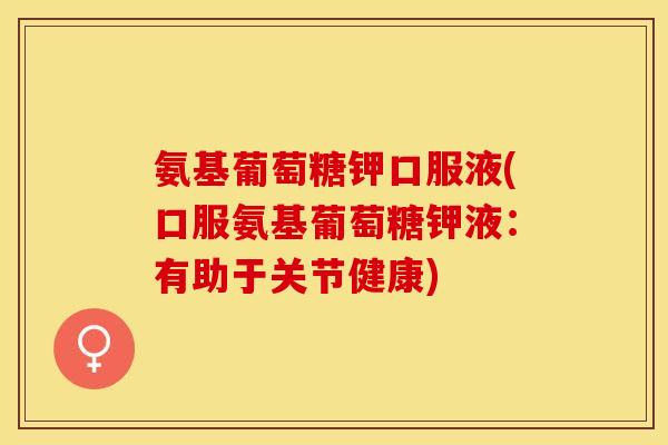 氨基葡萄糖钾口服液(口服氨基葡萄糖钾液：有助于关节健康)