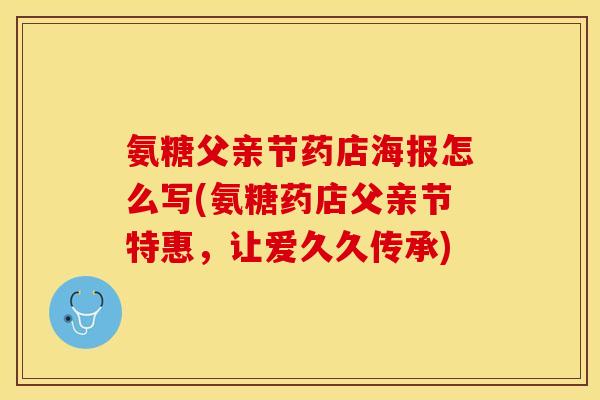 氨糖父亲节药店海报怎么写(氨糖药店父亲节特惠，让爱久久传承)