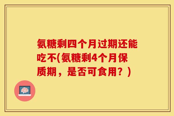 氨糖剩四个月过期还能吃不(氨糖剩4个月保质期，是否可食用？)