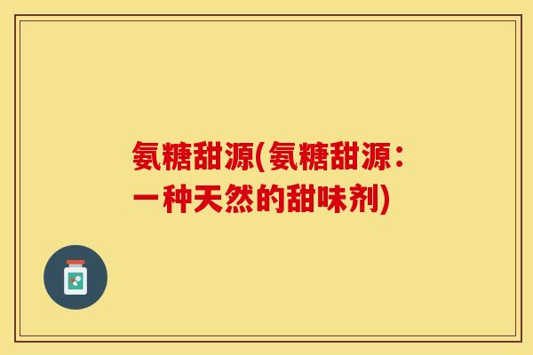 氨糖甜源(氨糖甜源：一种天然的甜味剂)