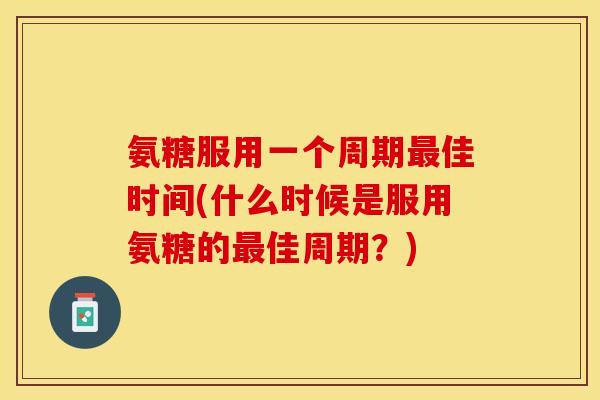 氨糖服用一个周期最佳时间(什么时候是服用氨糖的最佳周期？)