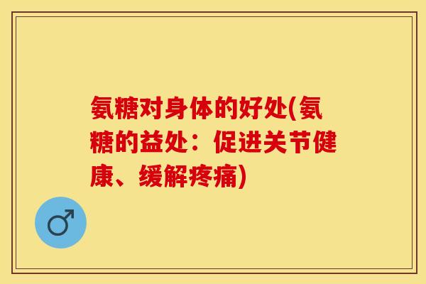 氨糖对身体的好处(氨糖的益处：促进关节健康、缓解疼痛)