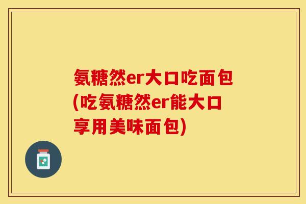 氨糖然er大口吃面包(吃氨糖然er能大口享用美味面包)