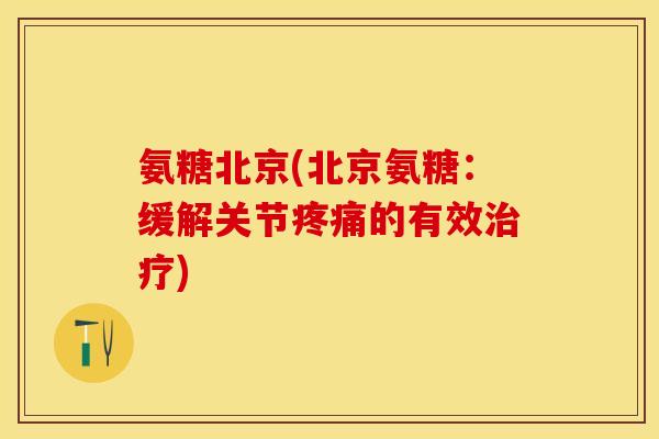 氨糖北京(北京氨糖：缓解关节疼痛的有效治疗)