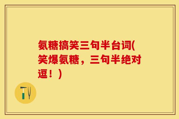 氨糖搞笑三句半台词(笑爆氨糖，三句半绝对逗！)