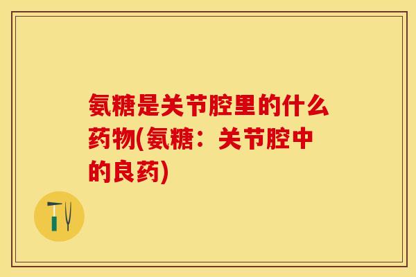 氨糖是关节腔里的什么药物(氨糖：关节腔中的良药)