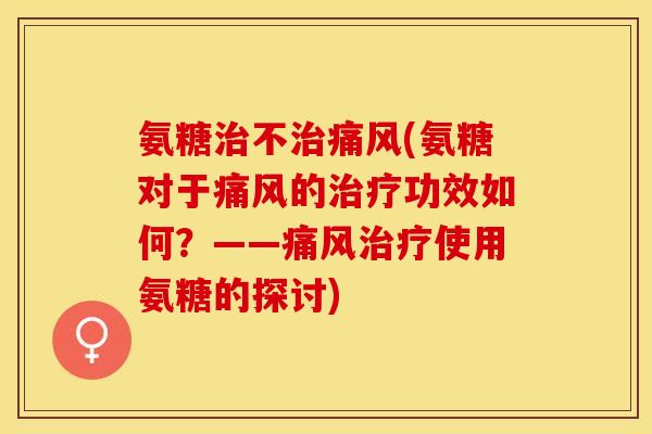 氨糖治不治痛风(氨糖对于痛风的治疗功效如何？——痛风治疗使用氨糖的探讨)