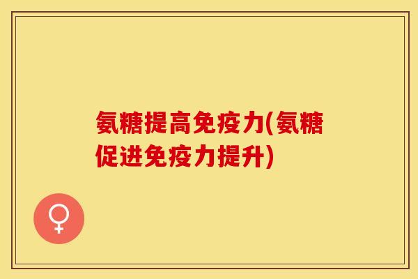 氨糖提高免疫力(氨糖促进免疫力提升)
