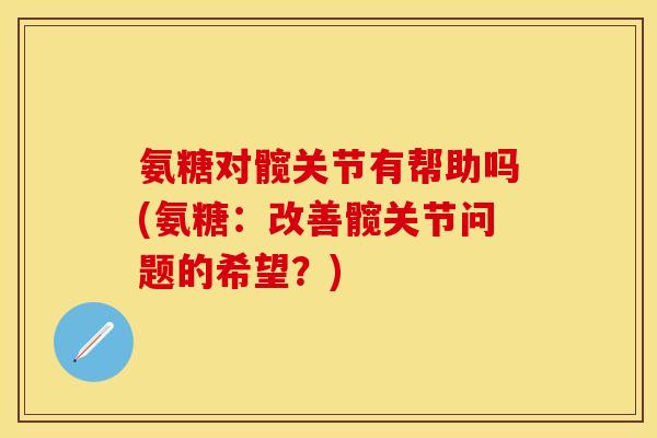 氨糖对髋关节有帮助吗(氨糖：改善髋关节问题的希望？)