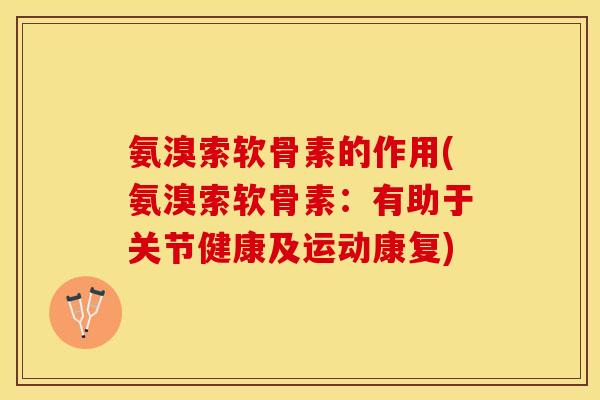 氨溴索软骨素的作用(氨溴索软骨素：有助于关节健康及运动康复)