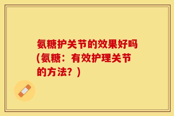 氨糖护关节的效果好吗(氨糖：有效护理关节的方法？)