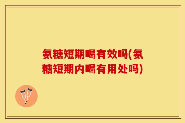 氨糖短期喝有效吗(氨糖短期内喝有用处吗)