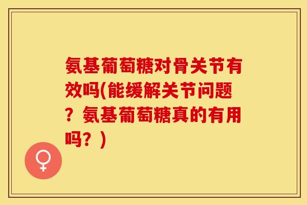 氨基葡萄糖对骨关节有效吗(能缓解关节问题？氨基葡萄糖真的有用吗？)