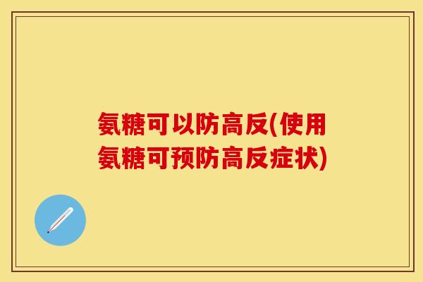 氨糖可以防高反(使用氨糖可预防高反症状)-第1张图片-关节保镖